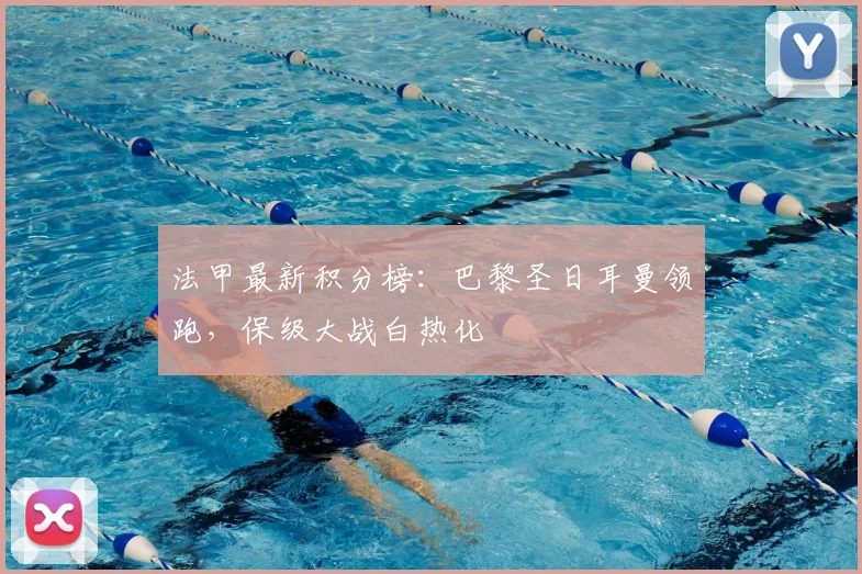 法甲最新积分榜：巴黎圣日耳曼领跑，保级大战白热化