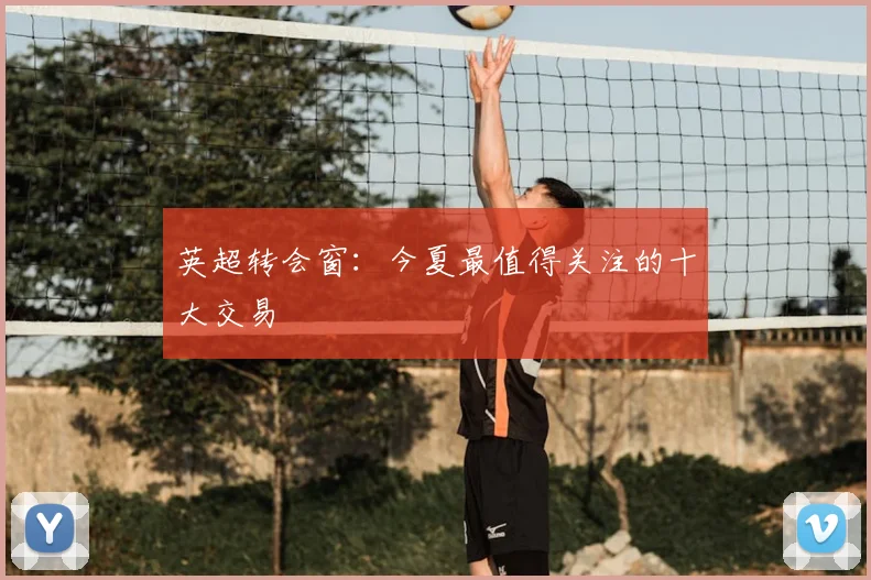 英超转会窗：今夏最值得关注的十大交易