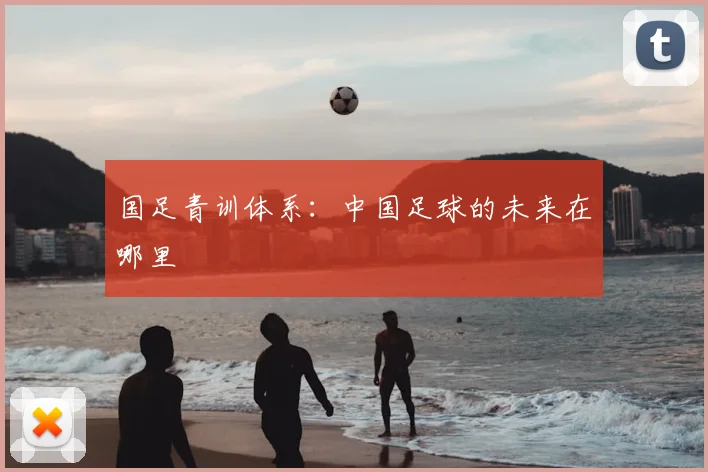 国足青训体系：中国足球的未来在哪里